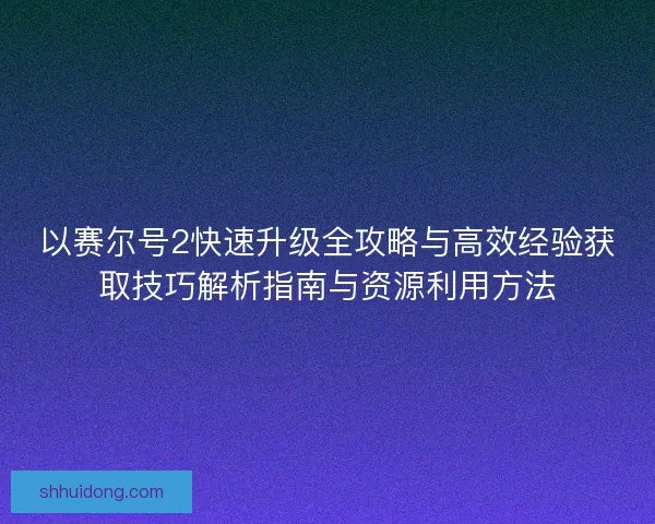 以赛尔号2快速升级全攻略与高效经验获取技巧解析指南与资源利用方法