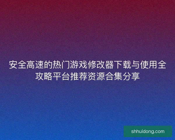 安全高速的热门游戏修改器下载与使用全攻略平台推荐资源合集分享