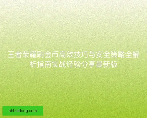 王者荣耀刷金币高效技巧与安全策略全解析指南实战经验分享最新版