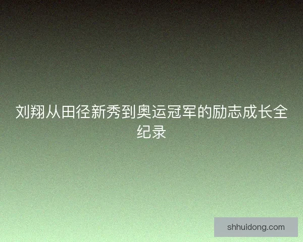 刘翔从田径新秀到奥运冠军的励志成长全纪录