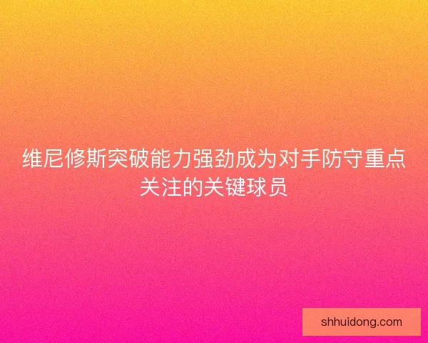 维尼修斯突破能力强劲成为对手防守重点关注的关键球员