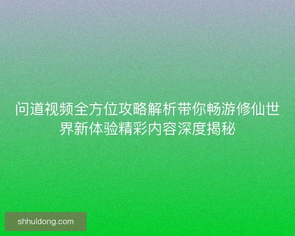 问道视频全方位攻略解析带你畅游修仙世界新体验精彩内容深度揭秘