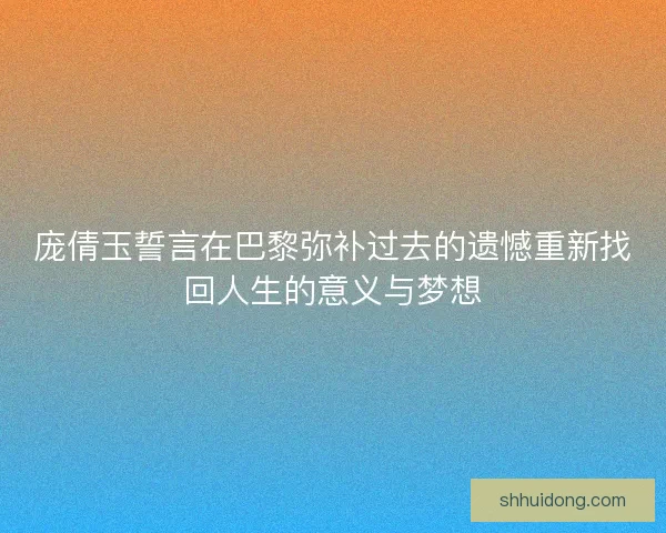 庞倩玉誓言在巴黎弥补过去的遗憾重新找回人生的意义与梦想