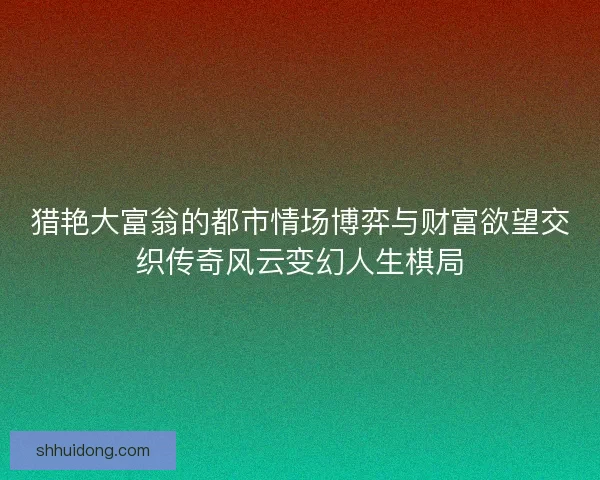 猎艳大富翁的都市情场博弈与财富欲望交织传奇风云变幻人生棋局
