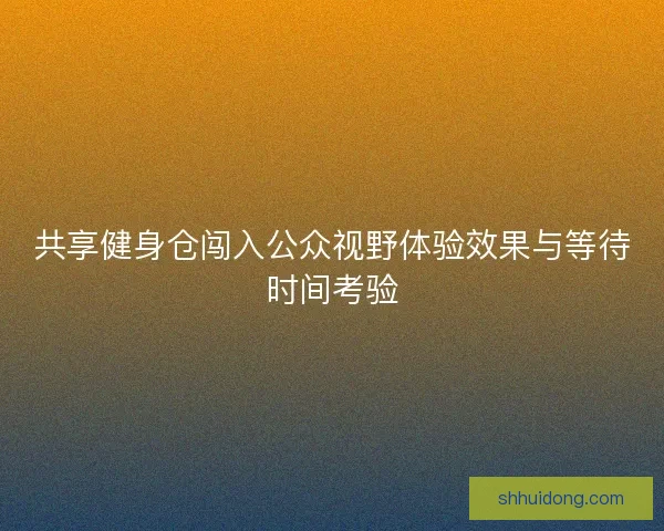 共享健身仓闯入公众视野体验效果与等待时间考验