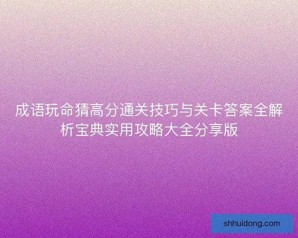 成语玩命猜高分通关技巧与关卡答案全解析宝典实用攻略大全分享版