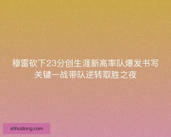 穆雷砍下23分创生涯新高率队爆发书写关键一战带队逆转取胜之夜