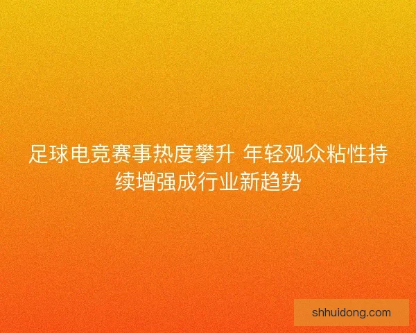 足球电竞赛事热度攀升 年轻观众粘性持续增强成行业新趋势